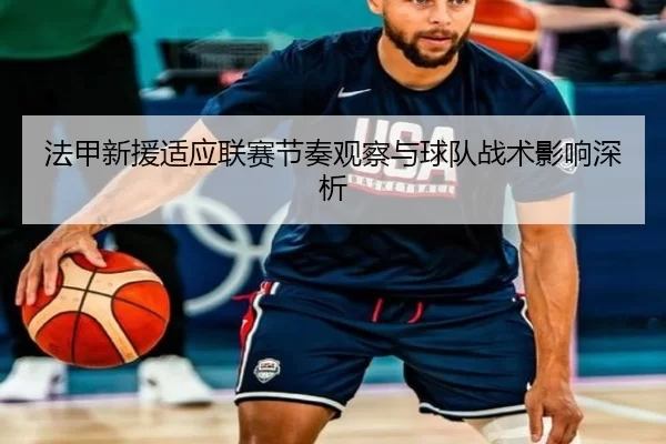 法甲新援适应联赛节奏观察与球队战术影响深析
